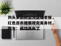 米兰体育官网登录入口-狗头萝莉转型为店铺老板，红色连衣裙展现完美身材，网友：成功洗白了的简单介绍