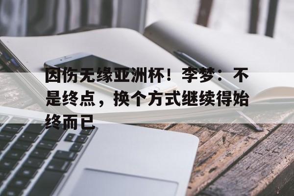 因伤无缘亚洲杯！李梦：不是终点，换个方式继续得始终而已的简单介绍