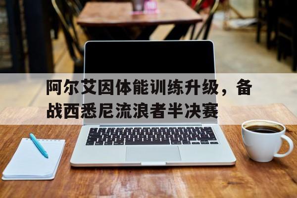 阿尔艾因体能训练升级，备战西悉尼流浪者半决赛的简单介绍