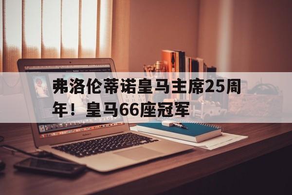 弗洛伦蒂诺皇马主席25周年！皇马66座冠军的简单介绍